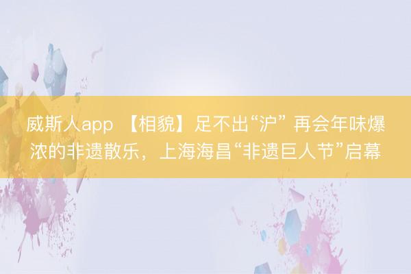 威斯人app 【相貌】足不出“沪” 再会年味爆浓的非遗散乐，上海海昌“非遗巨人节”启幕