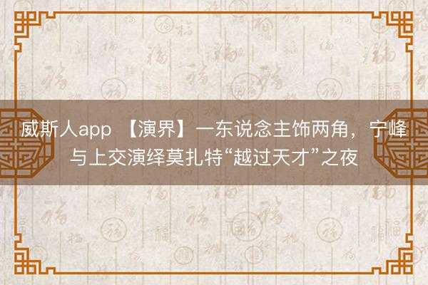 威斯人app 【演界】一东说念主饰两角,宁峰与上交演绎莫扎特“越过天才”之夜