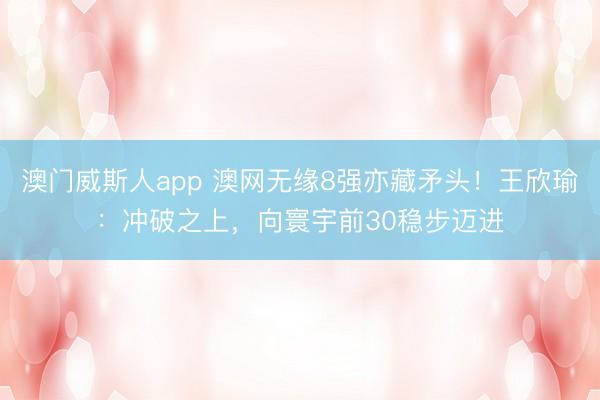 澳门威斯人app 澳网无缘8强亦藏矛头！王欣瑜：冲破之上，向寰宇前30稳步迈进