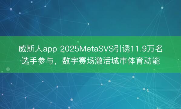 威斯人app 2025MetaSVS引诱11.9万名选手参与，数字赛场激活城市体育动能