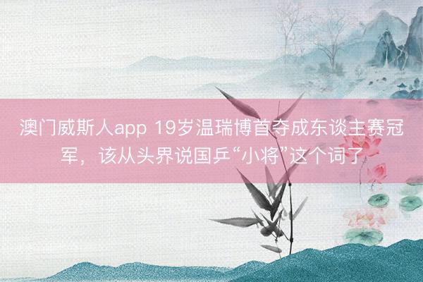 澳门威斯人app 19岁温瑞博首夺成东谈主赛冠军，该从头界说国乒“小将”这个词了