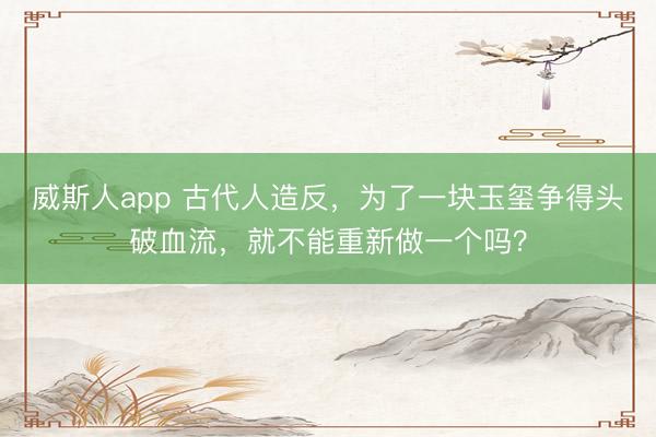 威斯人app 古代人造反，为了一块玉玺争得头破血流，就不能重新做一个吗？