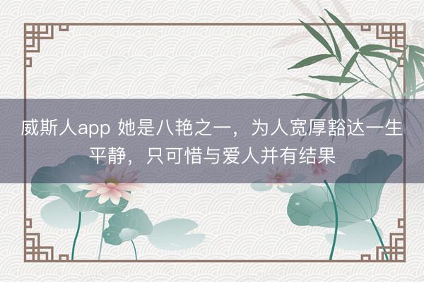 威斯人app 她是八艳之一，为人宽厚豁达一生平静，只可惜与爱人并有结果