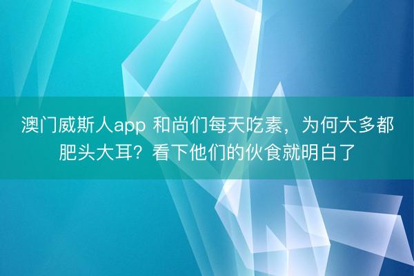澳门威斯人app 和尚们每天吃素，为何大多都肥头大耳？看下他们的伙食就明白了