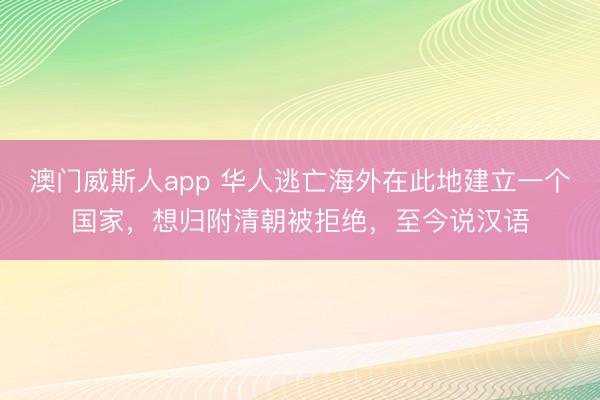 澳门威斯人app 华人逃亡海外在此地建立一个国家，想归附清朝被拒绝，至今说汉语