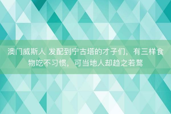 澳门威斯人 发配到宁古塔的才子们，有三样食物吃不习惯，可当地人却趋之若鹜