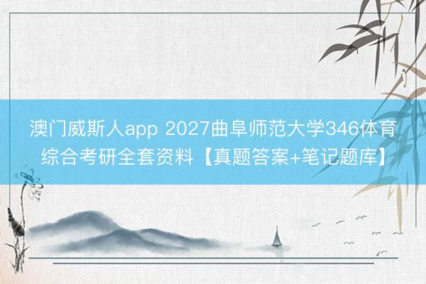 澳门威斯人app 2027曲阜师范大学346体育综合考研全套资料【真题答案+笔记题库】