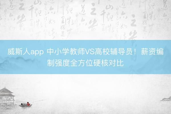 威斯人app 中小学教师VS高校辅导员！薪资编制强度全方位硬核对比