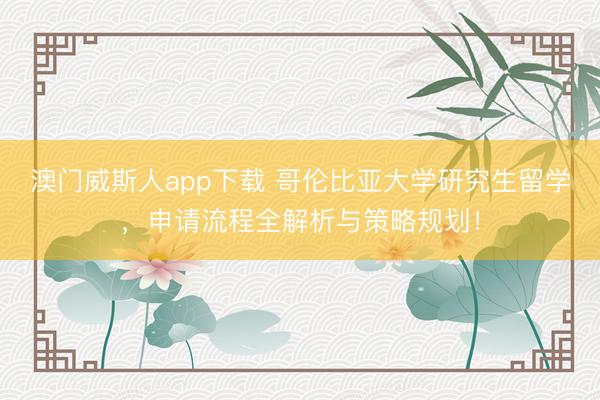 澳门威斯人app下载 哥伦比亚大学研究生留学，申请流程全解析与策略规划！