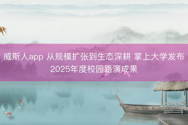威斯人app 从规模扩张到生态深耕 掌上大学发布2025年度校园路演成果