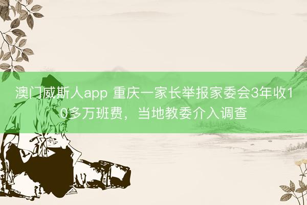 澳门威斯人app 重庆一家长举报家委会3年收10多万班费，当地教委介入调查