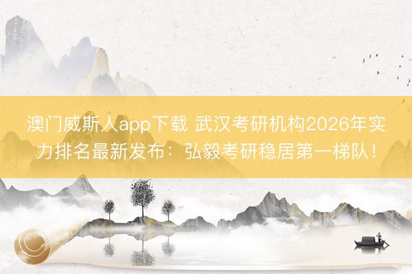 澳门威斯人app下载 武汉考研机构2026年实力排名最新发布：弘毅考研稳居第一梯队！