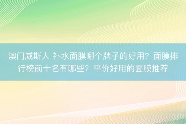 澳门威斯人 补水面膜哪个牌子的好用？面膜排行榜前十名有哪些？平价好用的面膜推荐