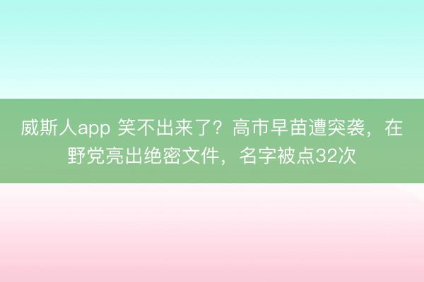 威斯人app 笑不出来了？高市早苗遭突袭，在野党亮出绝密文件，名字被点32次
