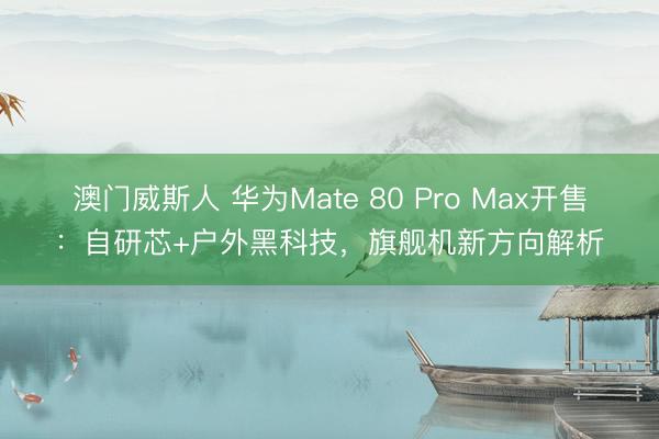 澳门威斯人 华为Mate 80 Pro Max开售：自研芯+户外黑科技，旗舰机新方向解析