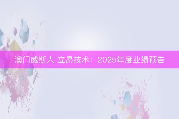 澳门威斯人 立昂技术：2025年度业绩预告