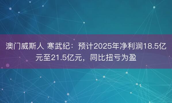 澳门威斯人 寒武纪：预计2025年净利润18.5亿元至21.5亿元，同比扭亏为盈