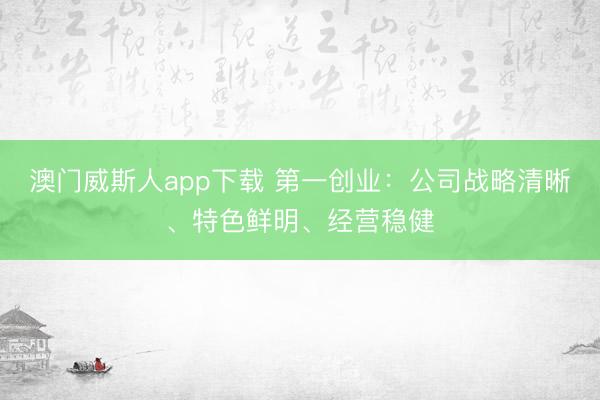 澳门威斯人app下载 第一创业：公司战略清晰、特色鲜明、经营稳健