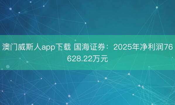 澳门威斯人app下载 国海证券：2025年净利润76628.22万元