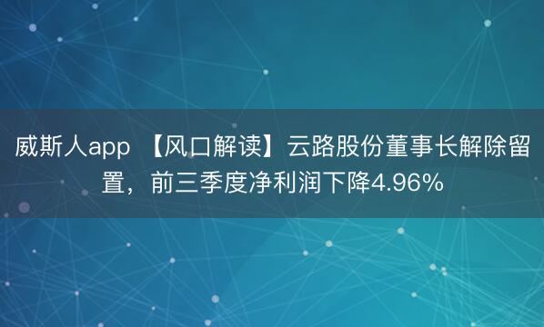 威斯人app 【风口解读】云路股份董事长解除留置，前三季度净利润下降4.96%