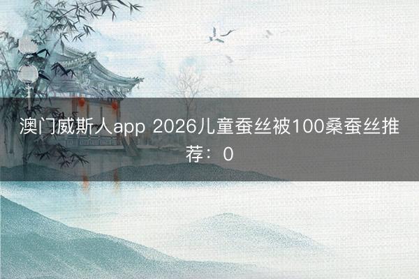 澳门威斯人app 2026儿童蚕丝被100桑蚕丝推荐：0