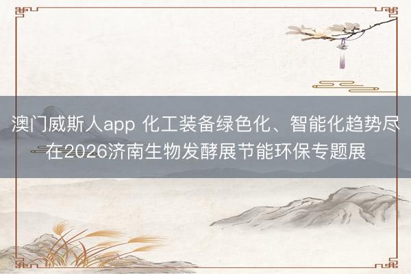 澳门威斯人app 化工装备绿色化、智能化趋势尽在2026济南生物发酵展节能环保专题展