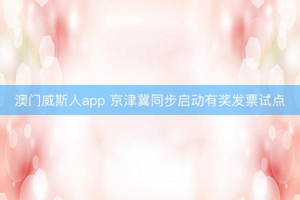 澳门威斯人app 京津冀同步启动有奖发票试点