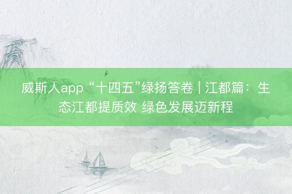 威斯人app “十四五”绿扬答卷 | 江都篇：生态江都提质效 绿色发展迈新程