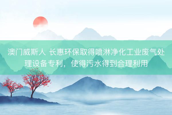澳门威斯人 长惠环保取得喷淋净化工业废气处理设备专利,使得污水得到合理利用