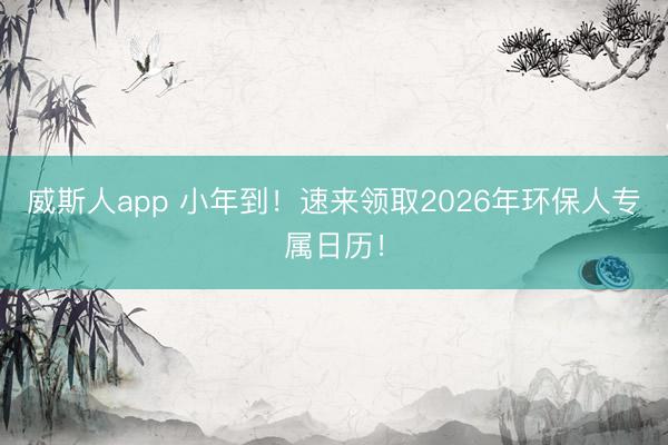 威斯人app 小年到！速来领取2026年环保人专属日历！