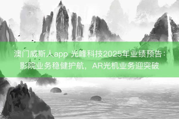 澳门威斯人app 光峰科技2025年业绩预告:影院业务稳健护航,AR光机业务迎突破