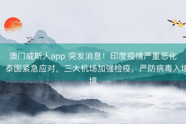 澳门威斯人app 突发消息！印度疫情严重恶化，泰国紧急应对，三大机场加强检疫，严防病毒入境