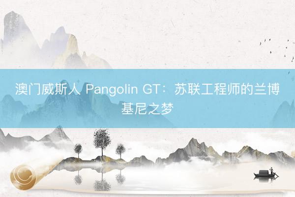 澳门威斯人 Pangolin GT：苏联工程师的兰博基尼之梦