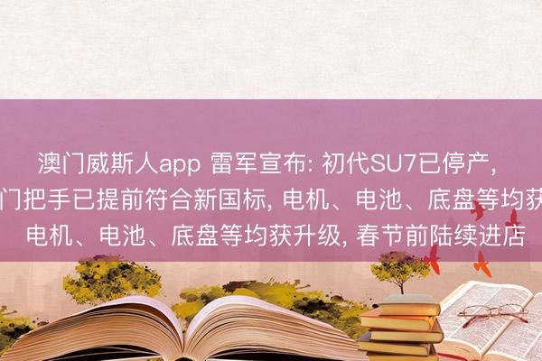 澳门威斯人app 雷军宣布: 初代SU7已停产， 卖了超36万辆! 新SU7门把手已提前符合新国标， 电机、电池、底盘等均获升级， 春节前陆续进店