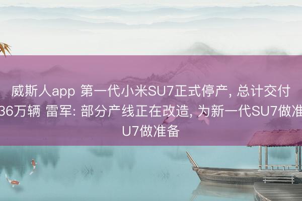 威斯人app 第一代小米SU7正式停产, 总计交付超36万辆 雷军: 部分产线正在改造, 为新一代SU7做准备