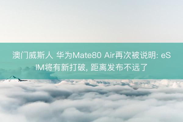 澳门威斯人 华为Mate80 Air再次被说明: eSIM将有新打破， 距离发布不远了