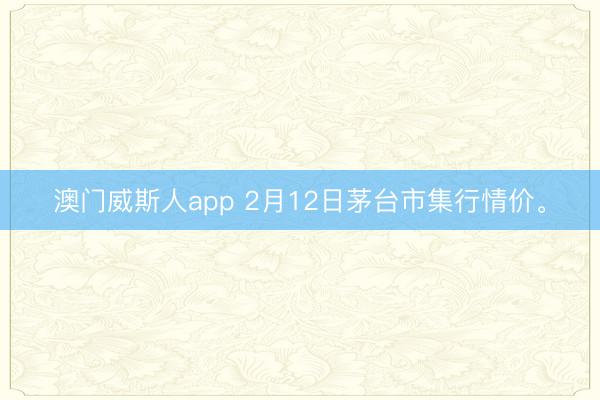 澳门威斯人app 2月12日茅台市集行情价<a href=