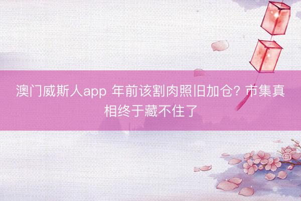 澳门威斯人app 年前该割肉照旧加仓? 市集真相终于藏不住了