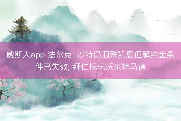 威斯人app 法尔克: 沙特仍迥殊凯恩但解约金条件已失效， 拜仁抚玩沃尔特马德