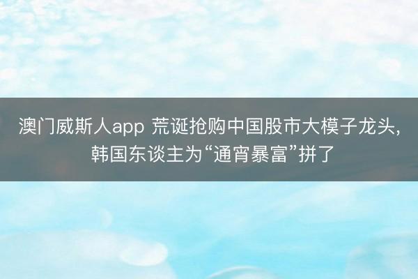 澳门威斯人app 荒诞抢购中国股市大模子龙头， 韩国东谈主为“通宵暴富”拼了