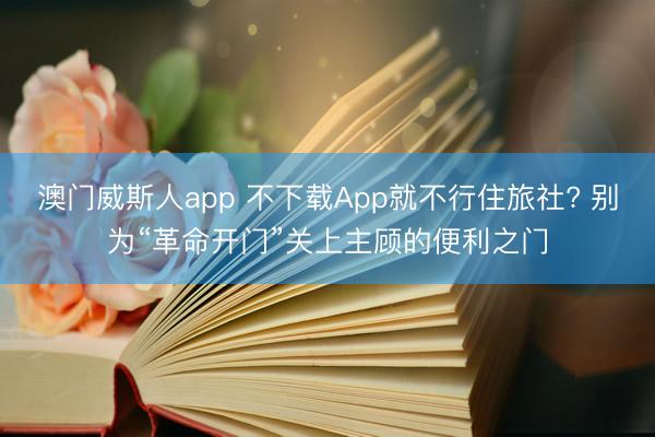 澳门威斯人app 不下载App就不行住旅社? 别为“革命开门”关上主顾的便利之门
