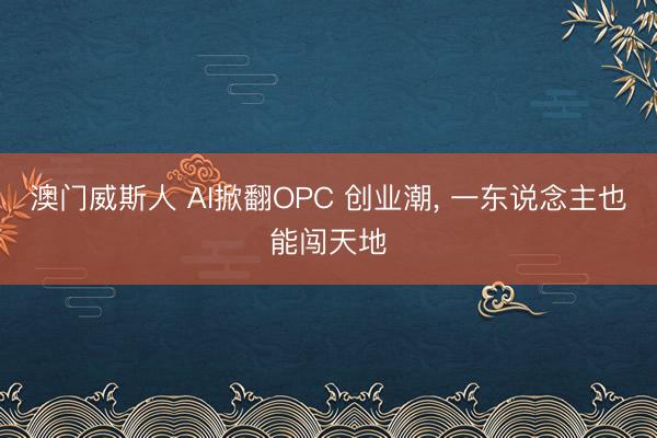 澳门威斯人 AI掀翻OPC 创业潮, 一东说念主也能闯天地