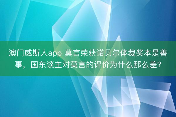澳门威斯人app 莫言荣获诺贝尔体裁奖本是善事，国东谈主对莫言的评价为什么那么差？