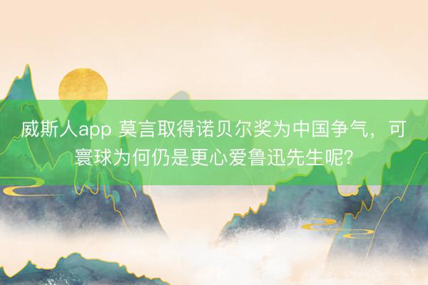 威斯人app 莫言取得诺贝尔奖为中国争气，可寰球为何仍是更心爱鲁迅先生呢？