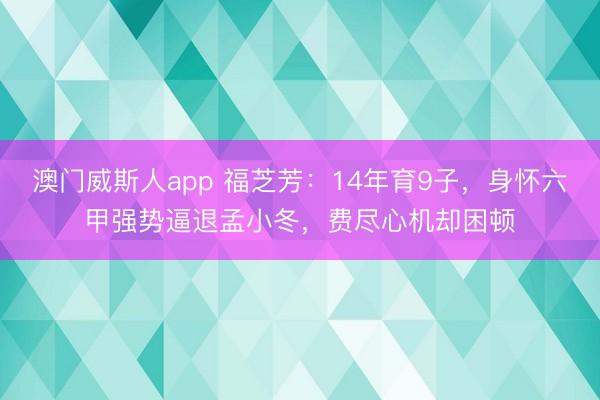 澳门威斯人app 福芝芳：14年育9子，身怀六甲强势逼退孟小冬，费尽心机却困顿