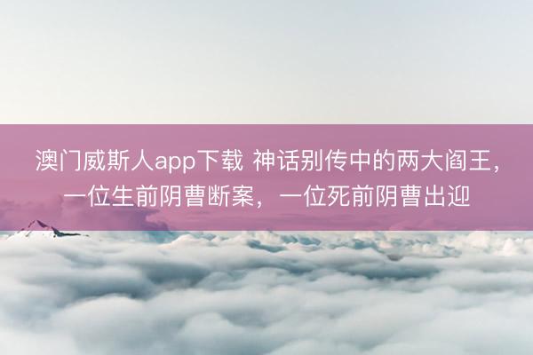 澳门威斯人app下载 神话别传中的两大阎王，一位生前阴曹断案，一位死前阴曹出迎