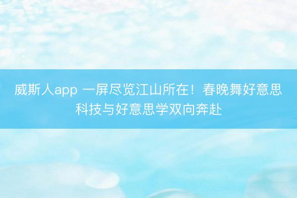 威斯人app 一屏尽览江山所在！春晚舞好意思科技与好意思学双向奔赴