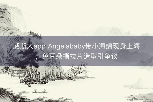 威斯人app Angelababy带小海绵现身上海,兔耳朵撕拉片造型引争议