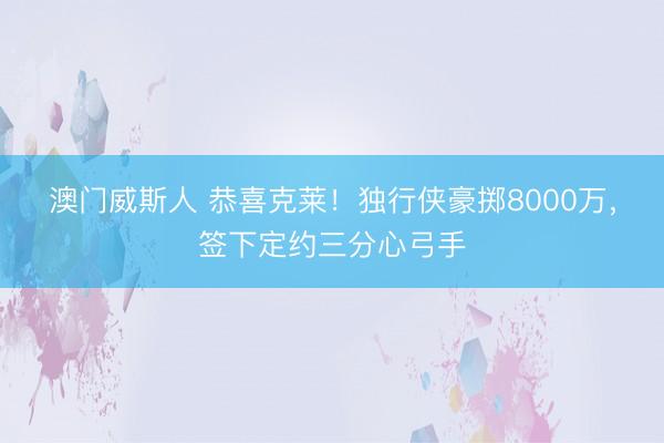 澳门威斯人 恭喜克莱！独行侠豪掷8000万，签下定约三分心弓手