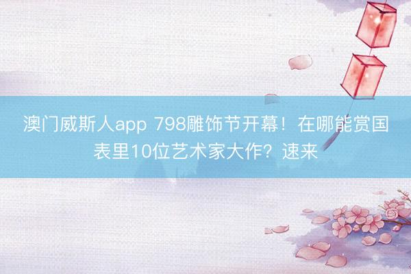 澳门威斯人app 798雕饰节开幕！在哪能赏国表里10位艺术家大作？速来